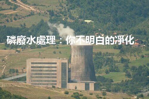 磷廢水處理：你不明白的凈化秘訣！